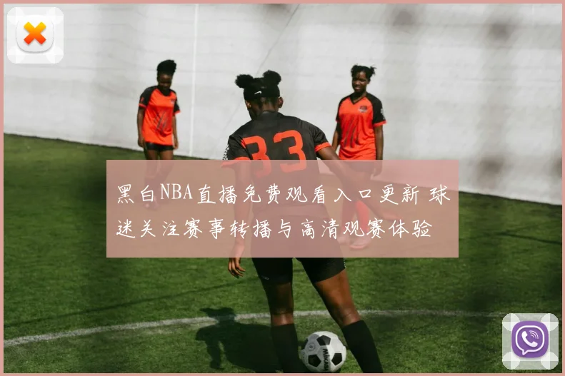 黑白NBA直播免费观看入口更新 球迷关注赛事转播与高清观赛体验