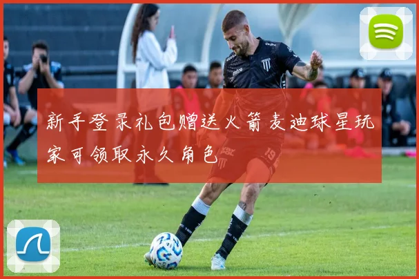 新手登录礼包赠送火箭麦迪球星玩家可领取永久角色