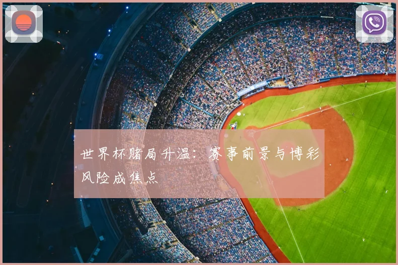 世界杯赌局升温：赛事前景与博彩风险成焦点
