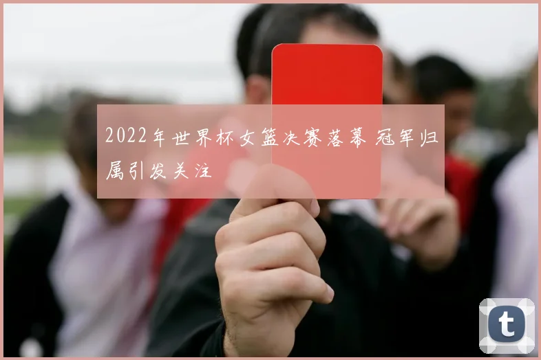2022年世界杯女篮决赛落幕 冠军归属引发关注