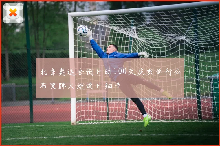北京奥运会倒计时100天庆典举行公布奖牌火炬设计细节