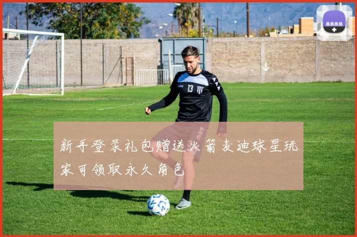 新手登录礼包赠送火箭麦迪球星玩家可领取永久角色
