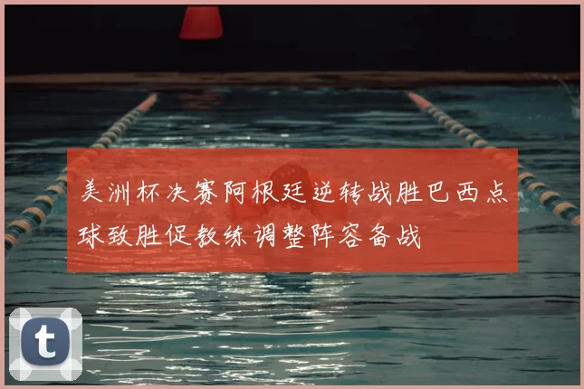 美洲杯决赛阿根廷逆转战胜巴西点球致胜促教练调整阵容备战