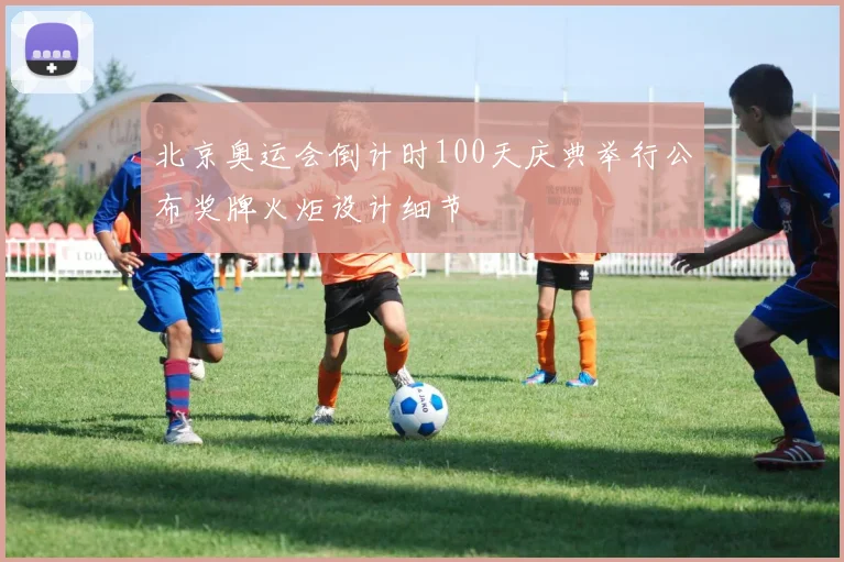北京奥运会倒计时100天庆典举行公布奖牌火炬设计细节