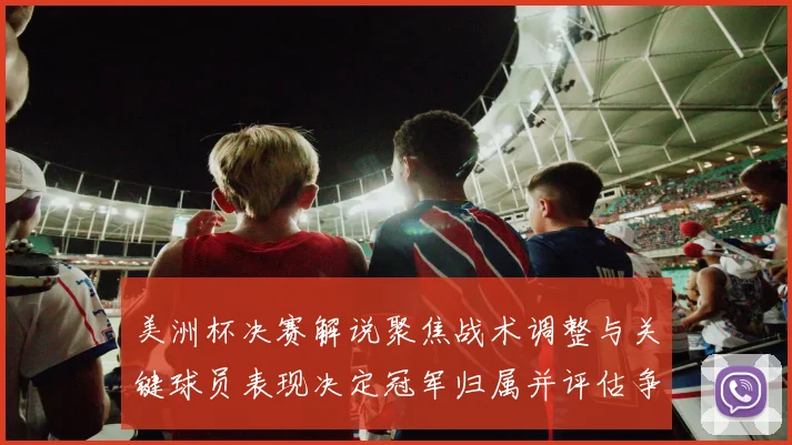 美洲杯决赛解说聚焦战术调整与关键球员表现决定冠军归属并评估争冠形势