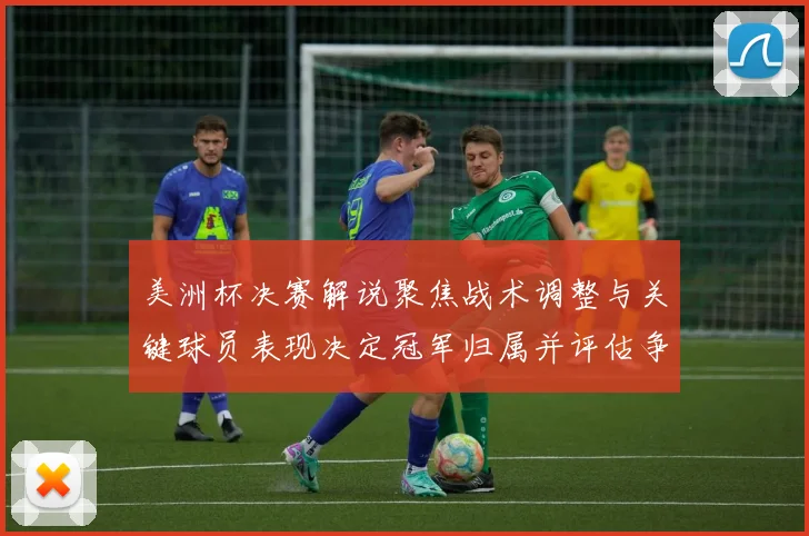 美洲杯决赛解说聚焦战术调整与关键球员表现决定冠军归属并评估争冠形势