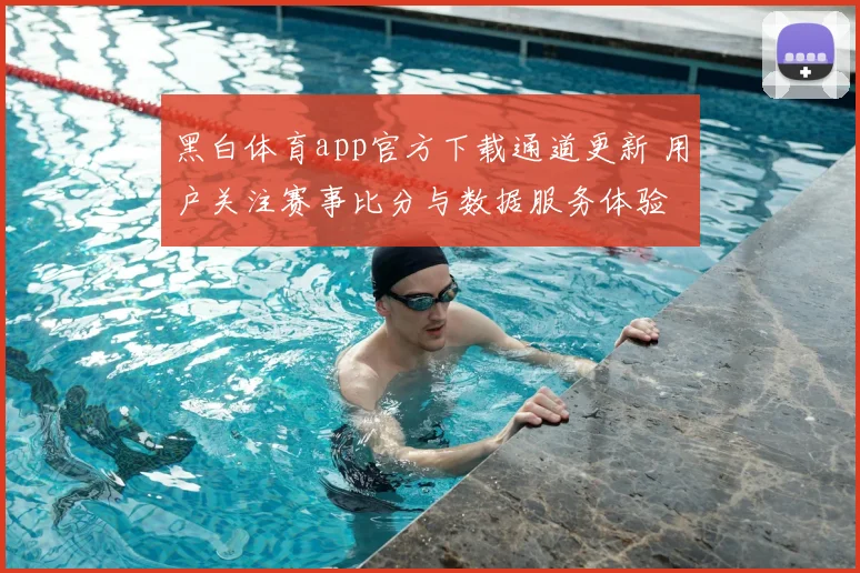 黑白体育app官方下载通道更新 用户关注赛事比分与数据服务体验
