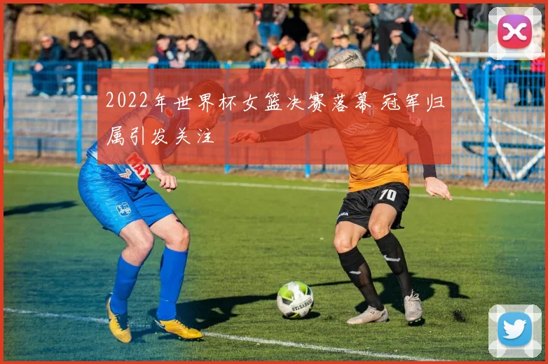 2022年世界杯女篮决赛落幕 冠军归属引发关注
