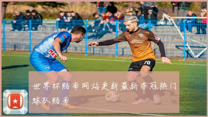 世界杯赔率网站更新最新夺冠热门球队赔率