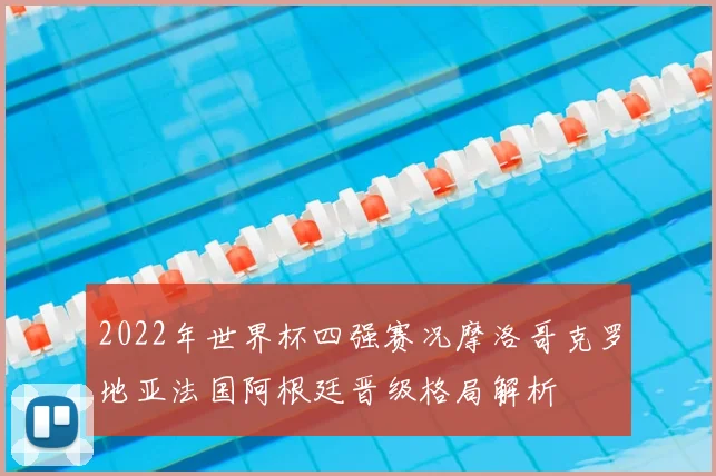 2022年世界杯四强赛况摩洛哥克罗地亚法国阿根廷晋级格局解析
