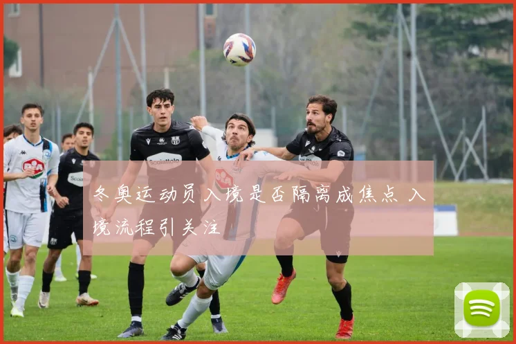 冬奥运动员入境是否隔离成焦点 入境流程引关注