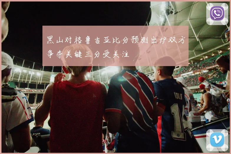 黑山对格鲁吉亚比分预测出炉双方争夺关键三分受关注