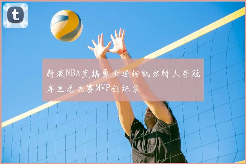 新浪NBA直播勇士逆转凯尔特人夺冠库里总决赛MVP创纪录