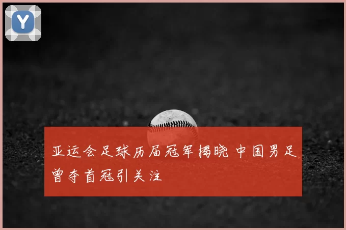 亚运会足球历届冠军揭晓 中国男足曾夺首冠引关注