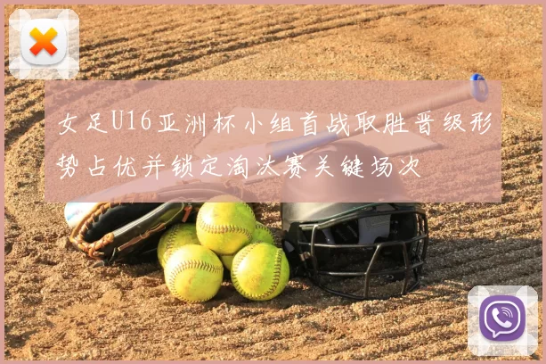 女足U16亚洲杯小组首战取胜晋级形势占优并锁定淘汰赛关键场次