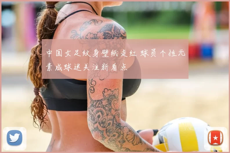 中国女足纹身壁纸走红 球员个性元素成球迷关注新看点