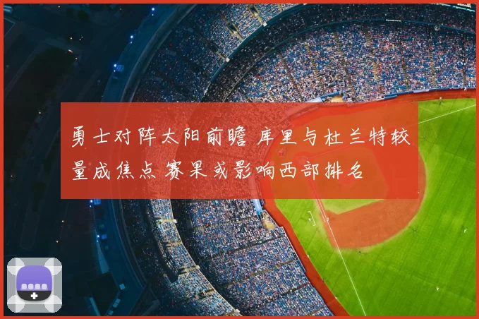 勇士对阵太阳前瞻 库里与杜兰特较量成焦点 赛果或影响西部排名