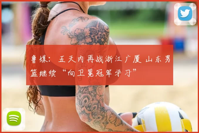 鲁媒:五天内再战浙江广厦 山东男篮继续“向卫冕冠军学习”