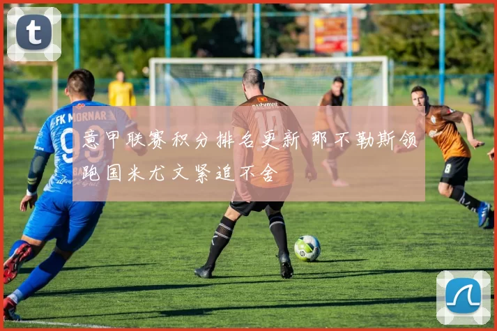 意甲联赛积分排名更新 那不勒斯领跑国米尤文紧追不舍
