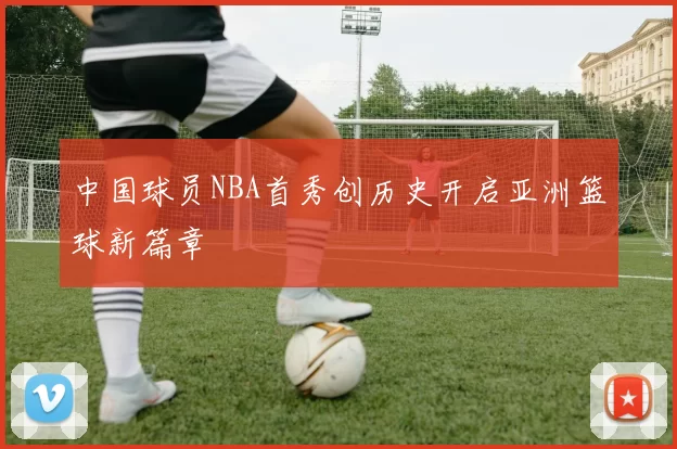 中国球员NBA首秀创历史开启亚洲篮球新篇章