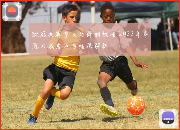 欧冠决赛皇马对阵利物浦 2022年争冠大战看点与结果解析