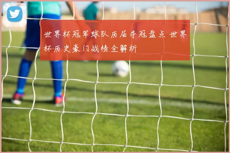 世界杯冠军球队历届夺冠盘点 世界杯历史豪门战绩全解析