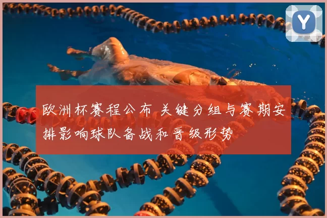 欧洲杯赛程公布 关键分组与赛期安排影响球队备战和晋级形势