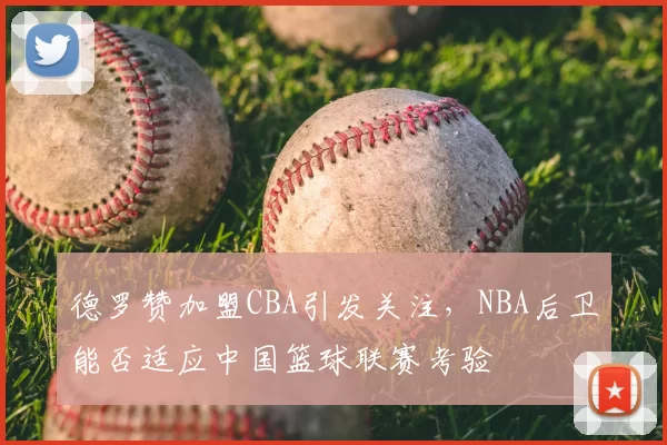德罗赞加盟CBA引发关注，NBA后卫能否适应中国篮球联赛考验