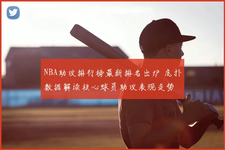 NBA助攻排行榜最新排名出炉 虎扑数据解读核心球员助攻表现走势