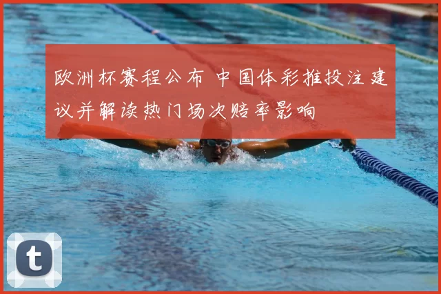 欧洲杯赛程公布 中国体彩推投注建议并解读热门场次赔率影响