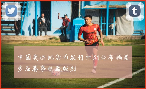 中国奥运纪念币发行计划公布涵盖多届赛事收藏版别