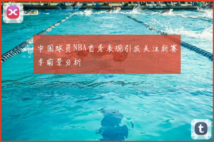中国球员NBA首秀表现引发关注新赛季前景分析