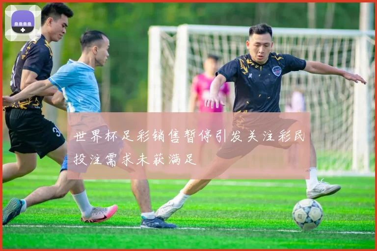世界杯足彩销售暂停引发关注彩民投注需求未获满足