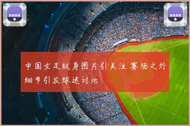 中国女足纹身图片引关注 赛场之外细节引发球迷讨论