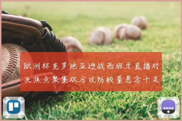 欧洲杯克罗地亚迎战西班牙直播对决焦点聚集双方攻防较量悬念十足