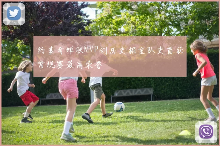 约基奇蝉联MVP创历史掘金队史首获常规赛最高荣誉