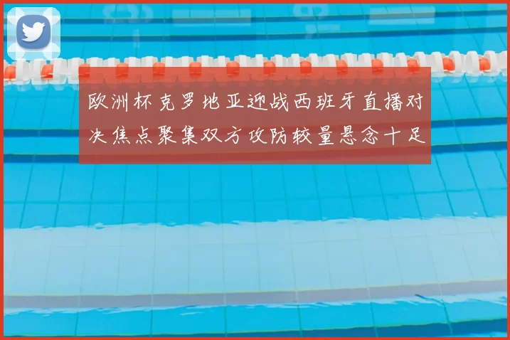 欧洲杯克罗地亚迎战西班牙直播对决焦点聚集双方攻防较量悬念十足