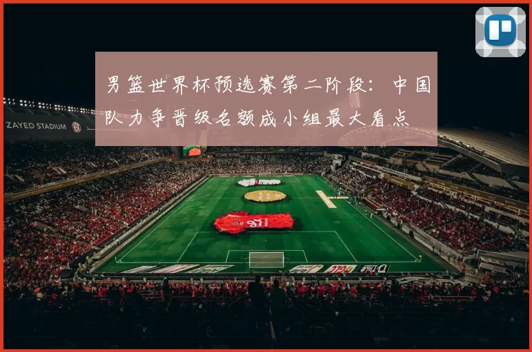 男篮世界杯预选赛第二阶段：中国队力争晋级名额成小组最大看点