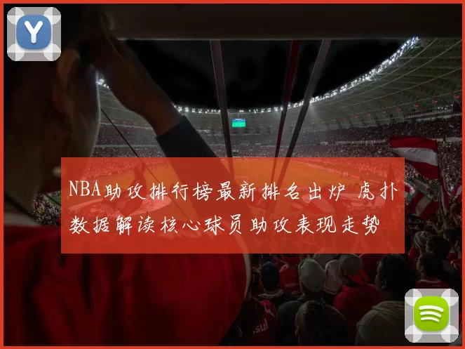 NBA助攻排行榜最新排名出炉 虎扑数据解读核心球员助攻表现走势