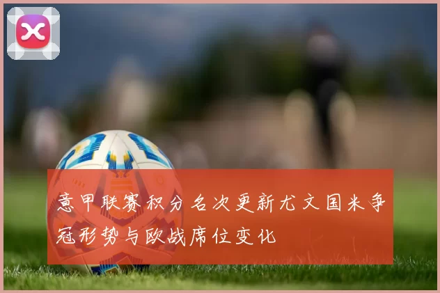 意甲联赛积分名次更新尤文国米争冠形势与欧战席位变化