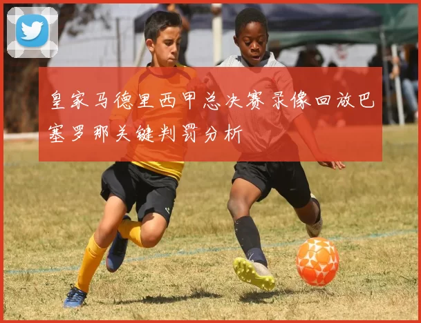 皇家马德里西甲总决赛录像回放巴塞罗那关键判罚分析