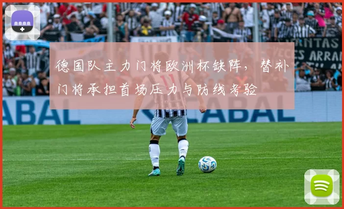 德国队主力门将欧洲杯缺阵，替补门将承担首场压力与防线考验