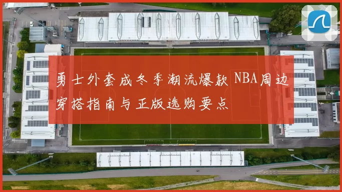 勇士外套成冬季潮流爆款 NBA周边穿搭指南与正版选购要点