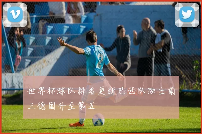 世界杯球队排名更新巴西队跌出前三德国升至第五