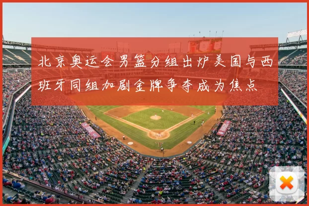 北京奥运会男篮分组出炉美国与西班牙同组加剧金牌争夺成为焦点