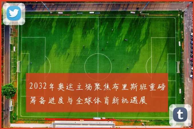 2032年奥运主场聚焦布里斯班重磅筹备进度与全球体育新机遇展