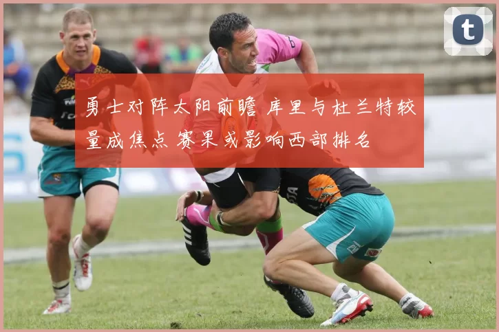 勇士对阵太阳前瞻 库里与杜兰特较量成焦点 赛果或影响西部排名