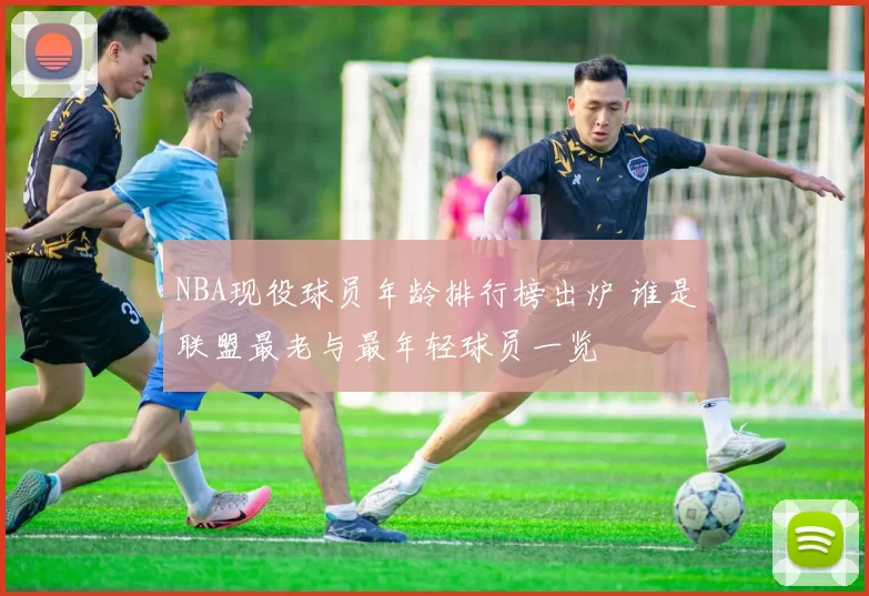 NBA现役球员年龄排行榜出炉 谁是联盟最老与最年轻球员一览