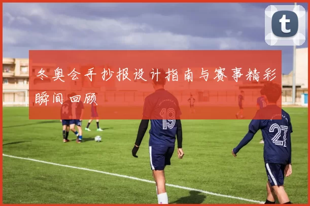 冬奥会手抄报设计指南与赛事精彩瞬间回顾