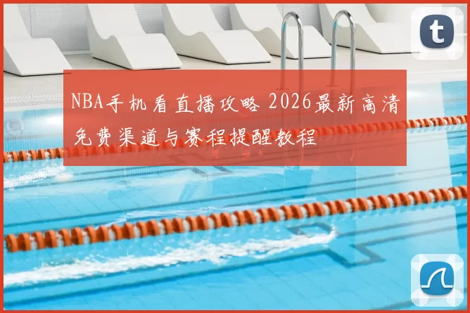NBA手机看直播攻略 2026最新高清免费渠道与赛程提醒教程